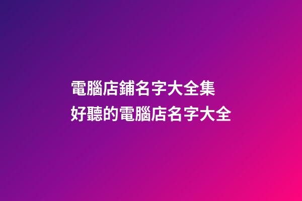 電腦店鋪名字大全集 好聽的電腦店名字大全-第1張-店鋪起名-玄機派